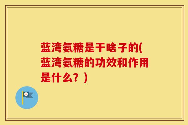 蓝湾氨糖是干啥子的(蓝湾氨糖的功效和作用是什么？)