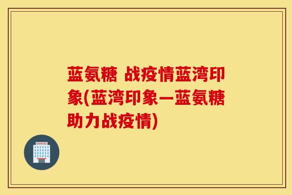 蓝氨糖 战疫情蓝湾印象(蓝湾印象—蓝氨糖助力战疫情)