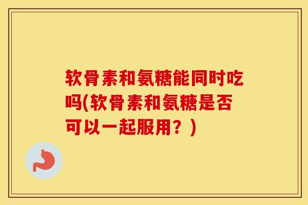 软骨素和氨糖能同时吃吗(软骨素和氨糖是否可以一起服用？)