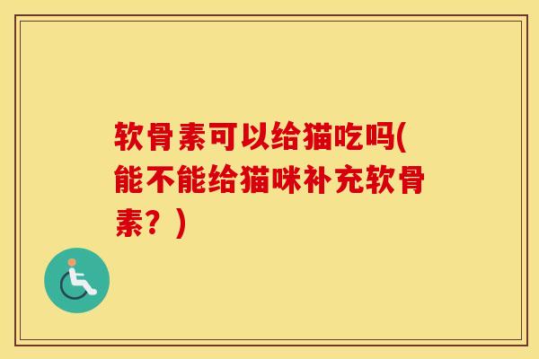 软骨素可以给猫吃吗(能不能给猫咪补充软骨素？)