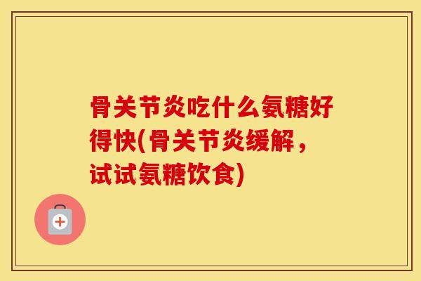 骨吃什么氨糖好得快(骨缓解，试试氨糖饮食)