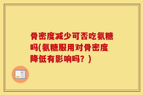 骨密度减少可否吃氨糖吗(氨糖服用对骨密度降低有影响吗？)