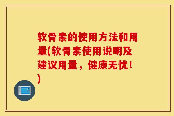 软骨素的使用方法和用量(软骨素使用说明及建议用量，健康无忧！)