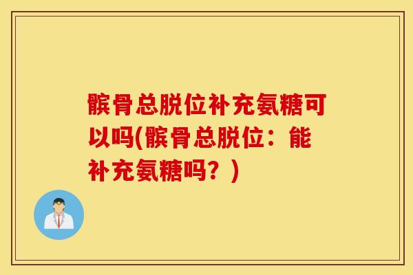 髌骨总脱位补充氨糖可以吗(髌骨总脱位：能补充氨糖吗？)