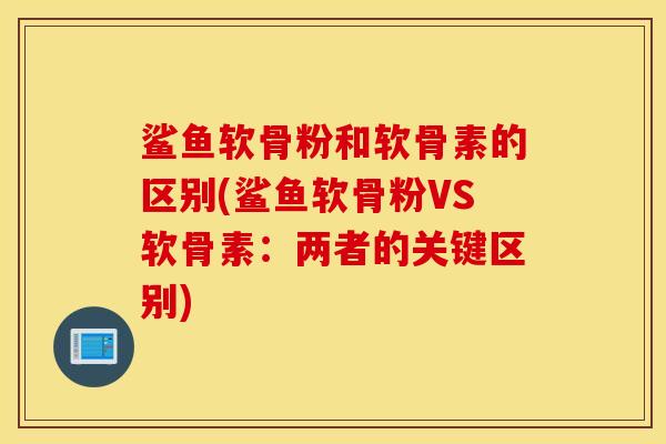 鲨鱼软骨粉和软骨素的区别(鲨鱼软骨粉VS软骨素：两者的关键区别)