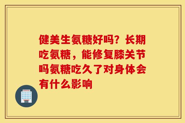 健美生氨糖好吗？长期吃氨糖，能修复膝关节吗氨糖吃久了对身体会有什么影响