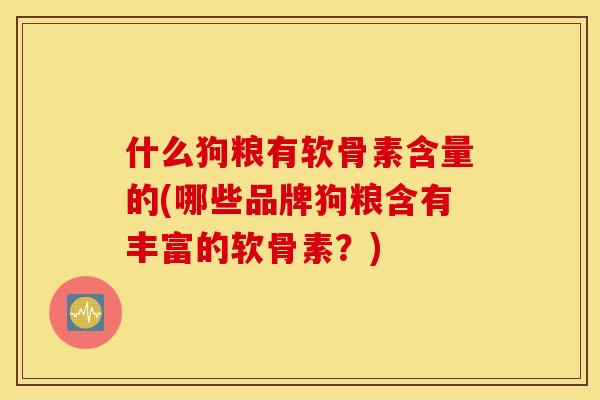 什么狗粮有软骨素含量的(哪些品牌狗粮含有丰富的软骨素？)