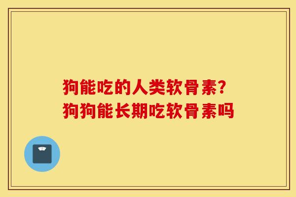狗能吃的人类软骨素？狗狗能长期吃软骨素吗