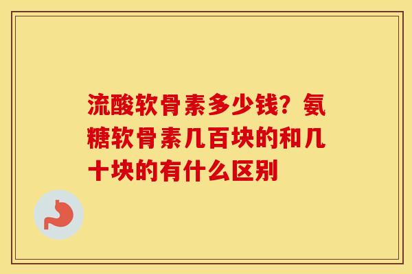 流酸软骨素多少钱？氨糖软骨素几百块的和几十块的有什么区别