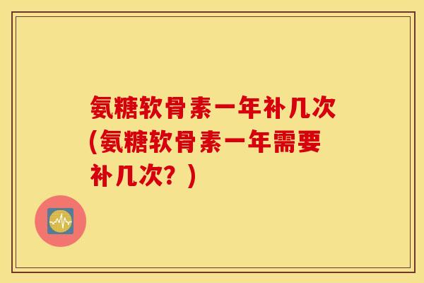 氨糖软骨素一年补几次(氨糖软骨素一年需要补几次？)