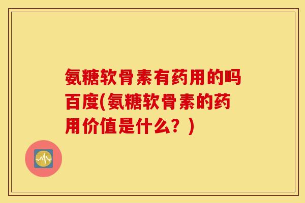 氨糖软骨素有药用的吗百度(氨糖软骨素的药用价值是什么？)
