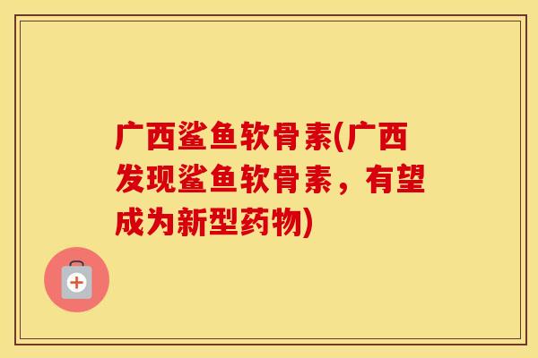 广西鲨鱼软骨素(广西发现鲨鱼软骨素，有望成为新型)