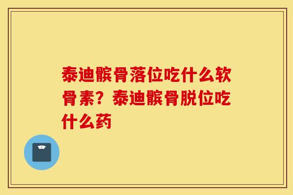 泰迪髌骨落位吃什么软骨素？泰迪髌骨脱位吃什么药