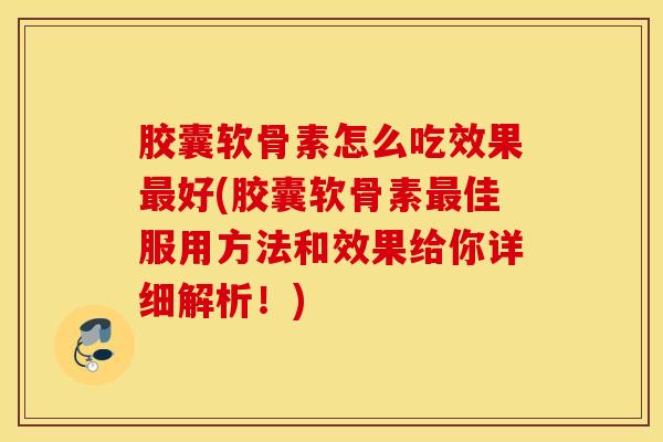 胶囊软骨素怎么吃效果好(胶囊软骨素佳服用方法和效果给你详细解析！)