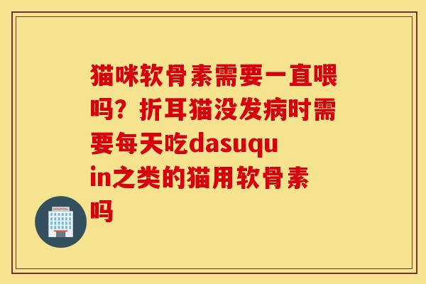 猫咪软骨素需要一直喂吗？折耳猫没发病时需要每天吃dasuquin之类的猫用软骨素吗