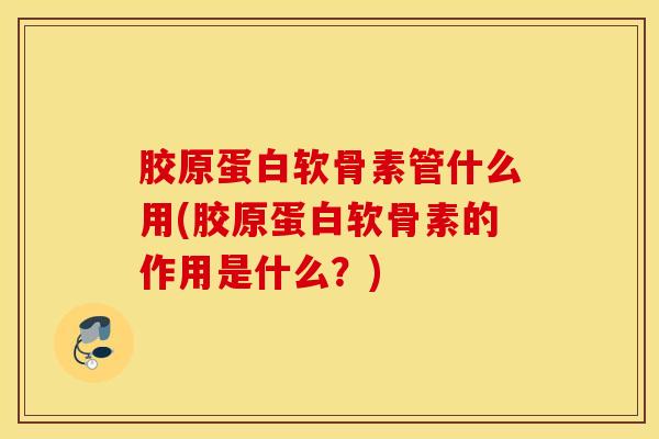 胶原蛋白软骨素管什么用(胶原蛋白软骨素的作用是什么？)