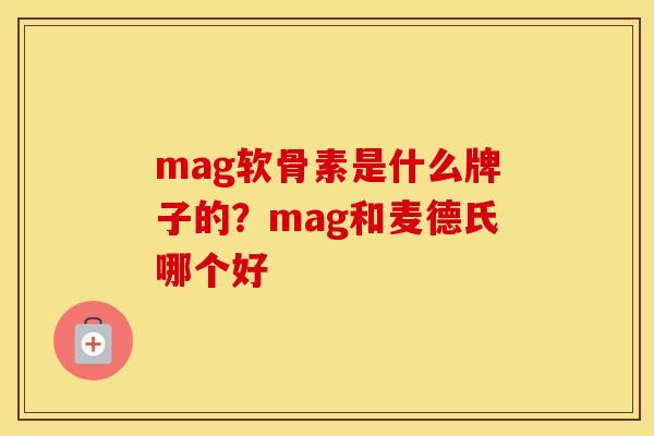 mag软骨素是什么牌子的？mag和麦德氏哪个好