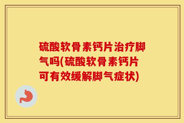 硫酸软骨素钙片治疗脚气吗(硫酸软骨素钙片可有效缓解脚气症状)