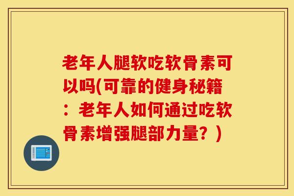 老年人腿软吃软骨素可以吗(可靠的健身秘籍：老年人如何通过吃软骨素增强腿部力量？)