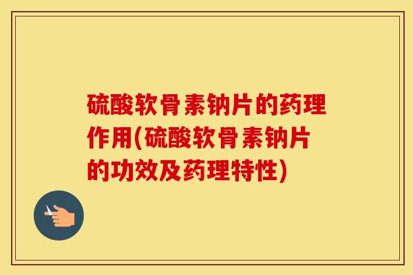 硫酸软骨素钠片的药理作用(硫酸软骨素钠片的功效及药理特性)