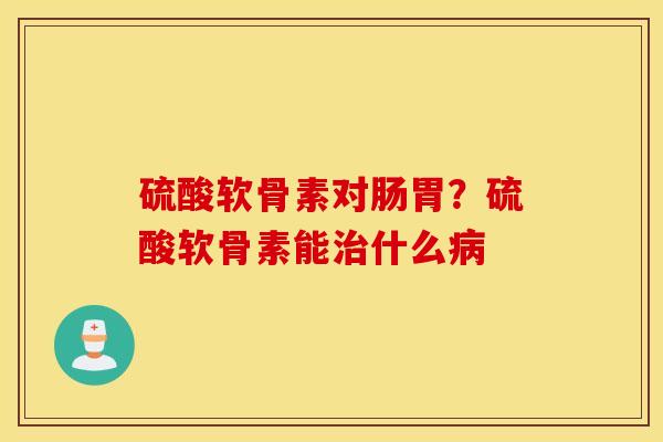 硫酸软骨素对肠胃？硫酸软骨素能治什么病
