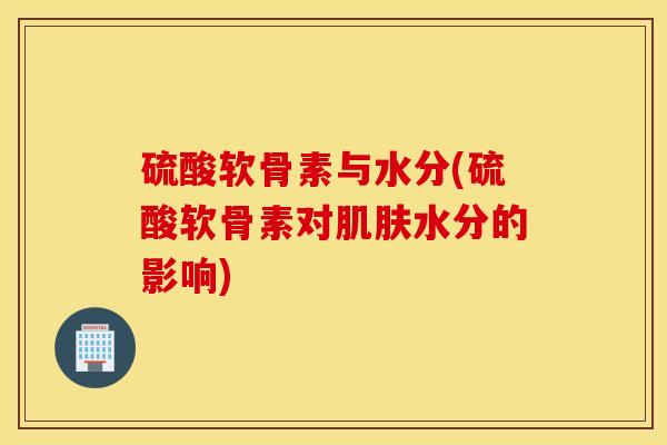 硫酸软骨素与水分(硫酸软骨素对肌肤水分的影响)