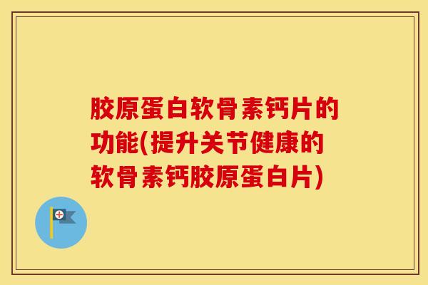 胶原蛋白软骨素钙片的功能(提升关节健康的软骨素钙胶原蛋白片)