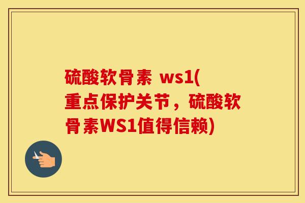 硫酸软骨素 ws1(重点保护关节，硫酸软骨素WS1值得信赖)