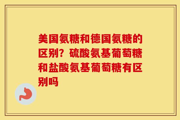 美国氨糖和德国氨糖的区别？硫酸氨基葡萄糖和盐酸氨基葡萄糖有区别吗