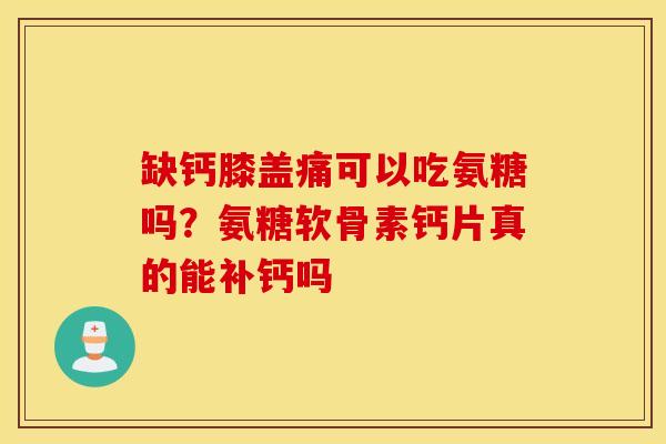 缺钙膝盖痛可以吃氨糖吗？氨糖软骨素钙片真的能补钙吗