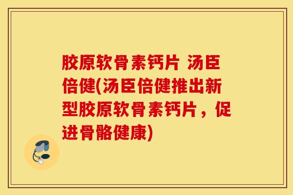 胶原软骨素钙片 汤臣倍健(汤臣倍健推出新型胶原软骨素钙片，促进骨骼健康)