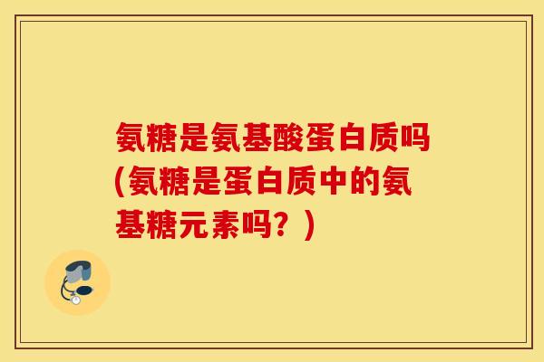 氨糖是氨基酸蛋白质吗(氨糖是蛋白质中的氨基糖元素吗？)