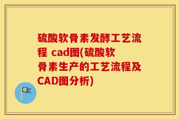 硫酸软骨素发酵工艺流程 cad图(硫酸软骨素生产的工艺流程及CAD图分析)