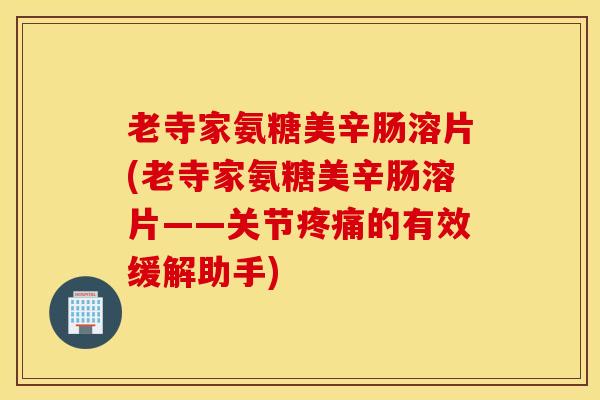 老寺家氨糖美辛肠溶片(老寺家氨糖美辛肠溶片——关节疼痛的有效缓解助手)
