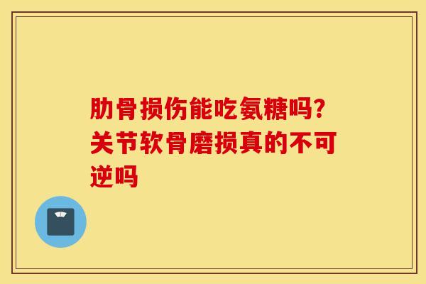 肋骨损伤能吃氨糖吗？关节软骨磨损真的不可逆吗