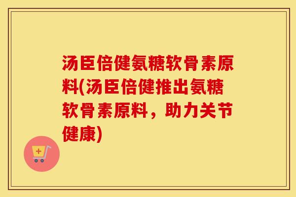 汤臣倍健氨糖软骨素原料(汤臣倍健推出氨糖软骨素原料，助力关节健康)