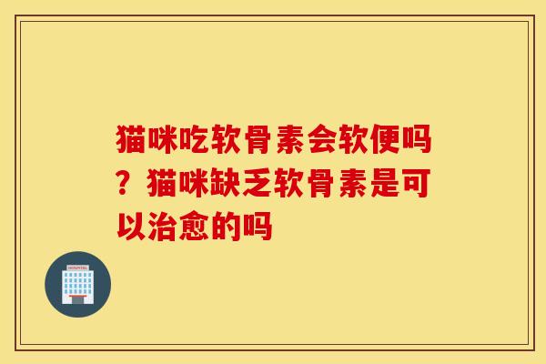 猫咪吃软骨素会软便吗？猫咪缺乏软骨素是可以治愈的吗