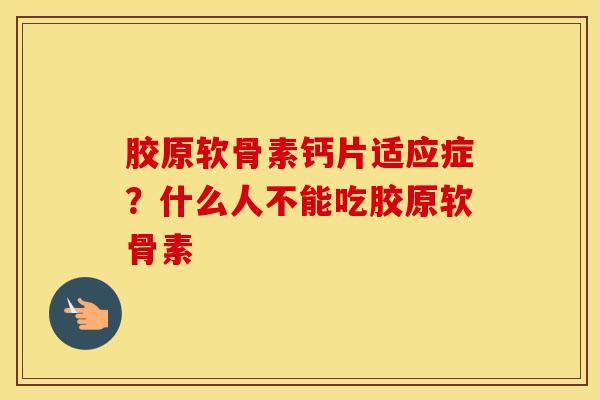 胶原软骨素钙片适应症？什么人不能吃胶原软骨素