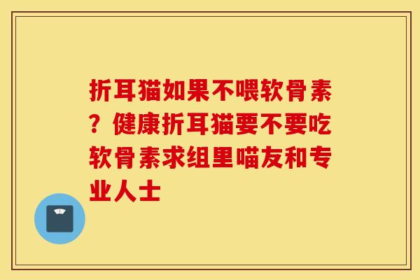 折耳猫如果不喂软骨素？健康折耳猫要不要吃软骨素求组里喵友和专业人士