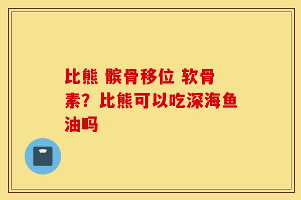 比熊 髌骨移位 软骨素？比熊可以吃深海鱼油吗