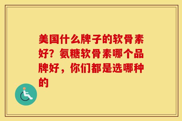 美国什么牌子的软骨素好？氨糖软骨素哪个品牌好，你们都是选哪种的