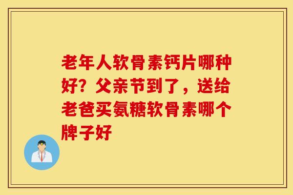 老年人软骨素钙片哪种好？父亲节到了，送给老爸买氨糖软骨素哪个牌子好