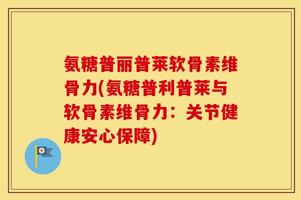 氨糖普丽普莱软骨素维骨力(氨糖普利普莱与软骨素维骨力：关节健康安心保障)