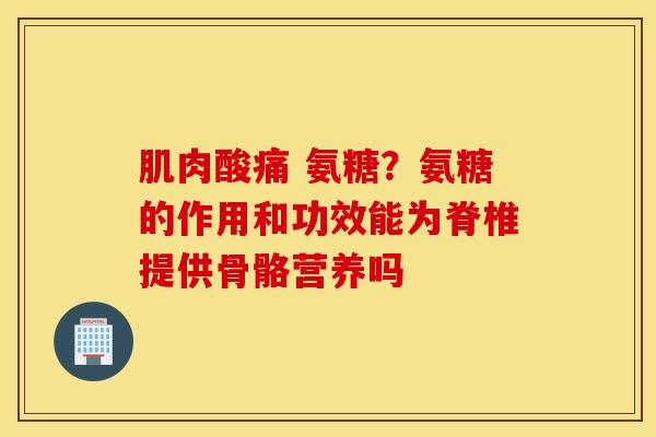 肌肉酸痛 氨糖？氨糖的作用和功效能为脊椎提供骨骼营养吗