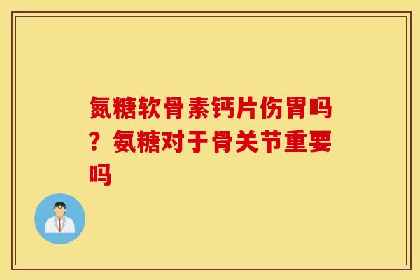 氮糖软骨素钙片伤胃吗？氨糖对于骨关节重要吗
