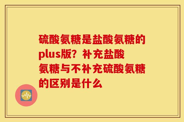 硫酸氨糖是盐酸氨糖的plus版？补充盐酸氨糖与不补充硫酸氨糖的区别是什么