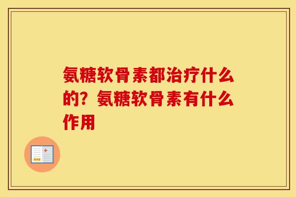 氨糖软骨素都治疗什么的？氨糖软骨素有什么作用
