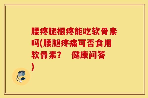 腰疼腿根疼能吃软骨素吗(腰腿疼痛可否食用软骨素？  健康问答)