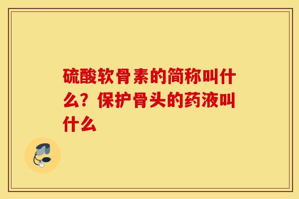 硫酸软骨素的简称叫什么？保护骨头的药液叫什么