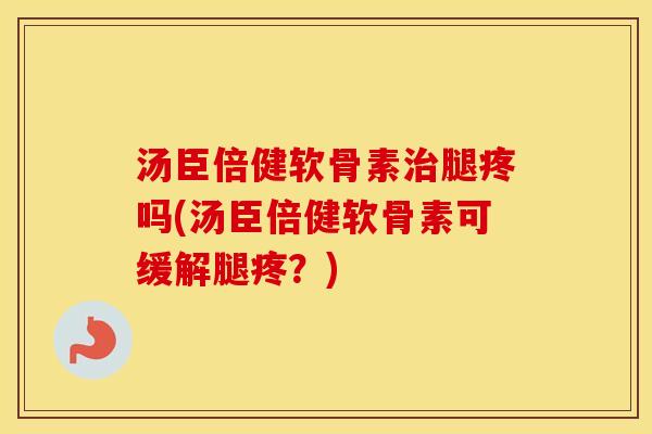 汤臣倍健软骨素治腿疼吗(汤臣倍健软骨素可缓解腿疼？)
